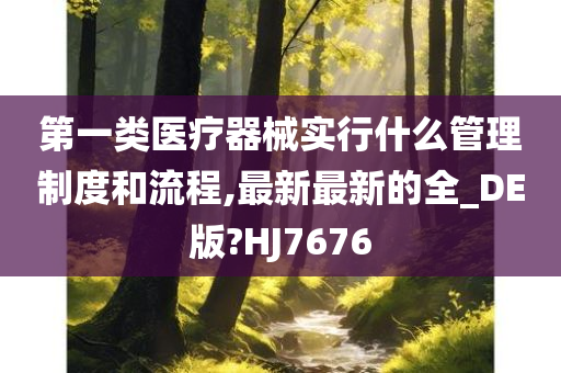 第一类医疗器械实行什么管理制度和流程,最新最新的全_DE版?HJ7676