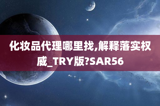 化妆品代理哪里找,解释落实权威_TRY版?SAR56