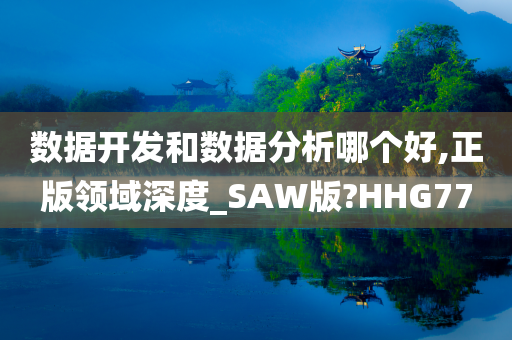 数据开发和数据分析哪个好,正版领域深度_SAW版?HHG77