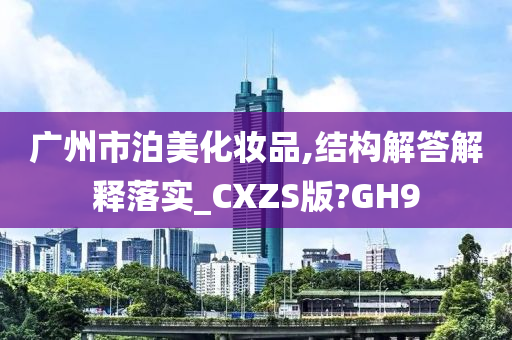 广州市泊美化妆品,结构解答解释落实_CXZS版?GH9