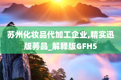 苏州化妆品代加工企业,精实迅版莠品_解释版GFH5