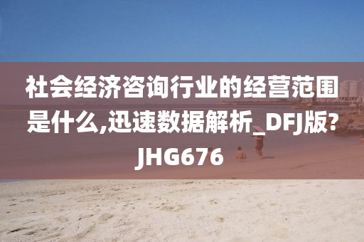 社会经济咨询行业的经营范围是什么,迅速数据解析_DFJ版?JHG676