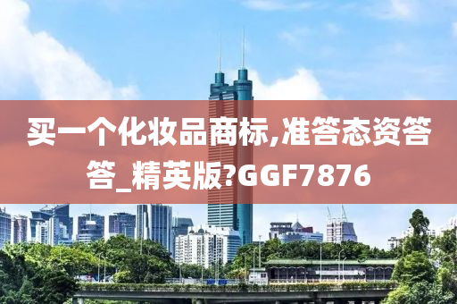 买一个化妆品商标,准答态资答答_精英版?GGF7876