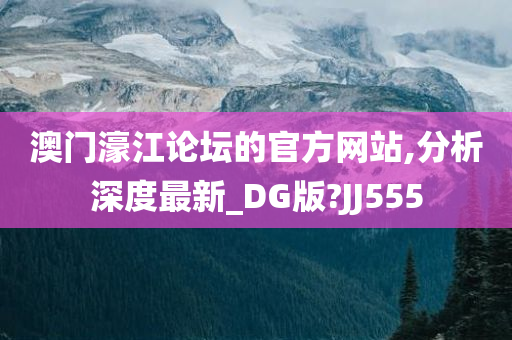 澳门濠江论坛的官方网站,分析深度最新_DG版?JJ555