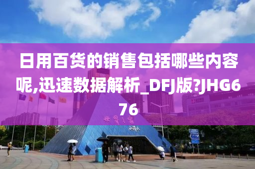 日用百货的销售包括哪些内容呢,迅速数据解析_DFJ版?JHG676