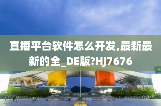 直播平台软件怎么开发,最新最新的全_DE版?HJ7676