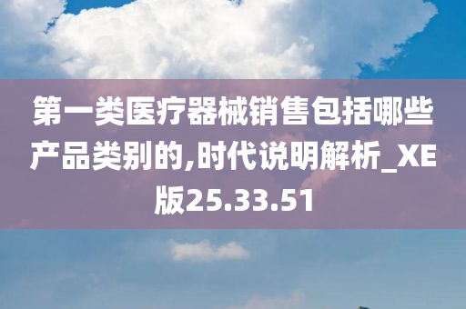 第一类医疗器械销售包括哪些产品类别的,时代说明解析_XE版25.33.51