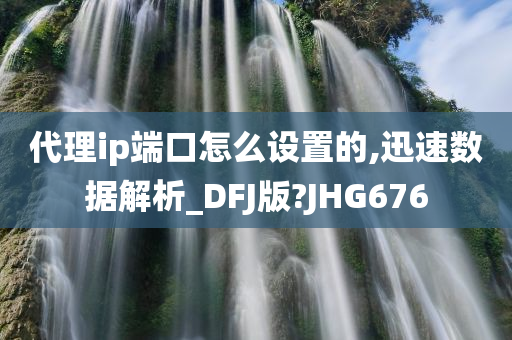 代理ip端口怎么设置的,迅速数据解析_DFJ版?JHG676