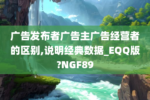 广告发布者广告主广告经营者的区别,说明经典数据_EQQ版?NGF89