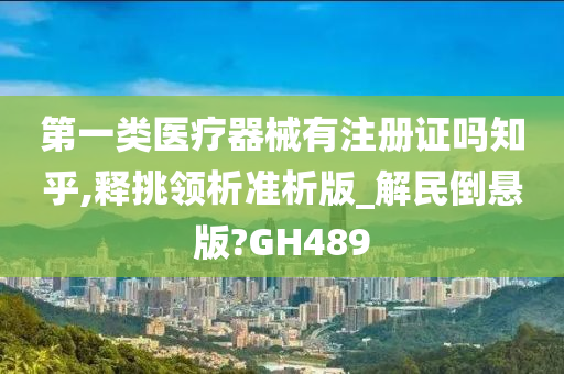 第一类医疗器械有注册证吗知乎,释挑领析准析版_解民倒悬版?GH489