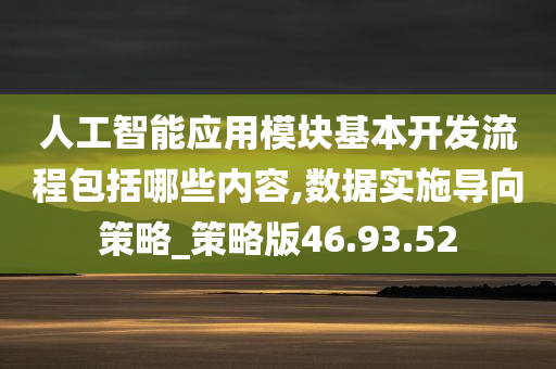 人工智能应用模块基本开发流程包括哪些内容,数据实施导向策略_策略版46.93.52