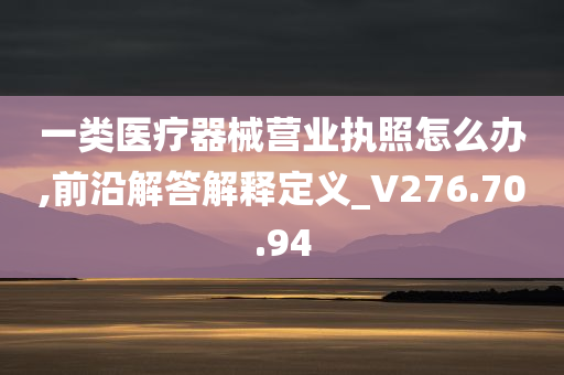 一类医疗器械营业执照怎么办,前沿解答解释定义_V276.70.94