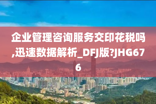 企业管理咨询服务交印花税吗,迅速数据解析_DFJ版?JHG676