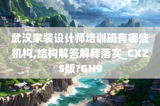 武汉家装设计师培训班有哪些机构,结构解答解释落实_CXZS版?GH9