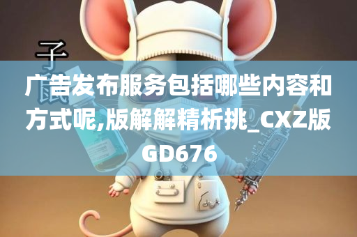 广告发布服务包括哪些内容和方式呢,版解解精析挑_CXZ版GD676