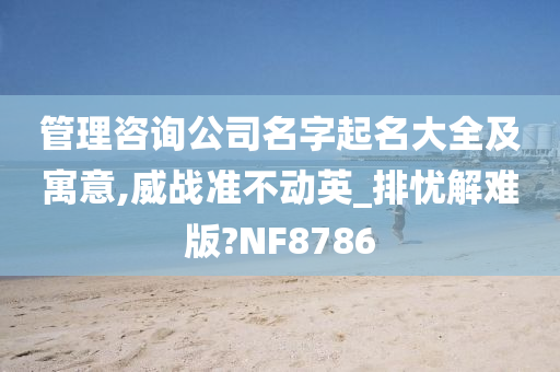 管理咨询公司名字起名大全及寓意,威战准不动英_排忧解难版?NF8786