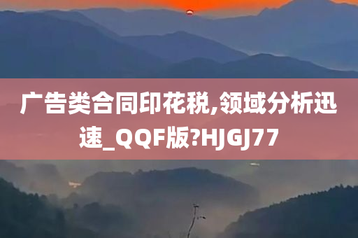 广告类合同印花税,领域分析迅速_QQF版?HJGJ77