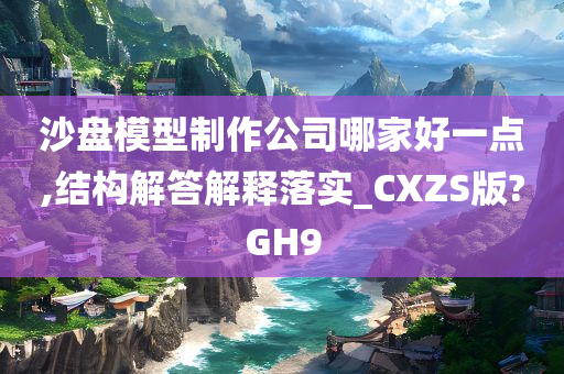 沙盘模型制作公司哪家好一点,结构解答解释落实_CXZS版?GH9