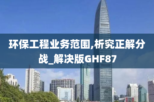 环保工程业务范围,析究正解分战_解决版GHF87