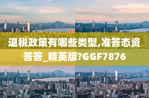 退税政策有哪些类型,准答态资答答_精英版?GGF7876