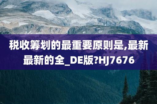 税收筹划的最重要原则是,最新最新的全_DE版?HJ7676