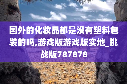 国外的化妆品都是没有塑料包装的吗,游戏版游戏版实地_挑战版787878