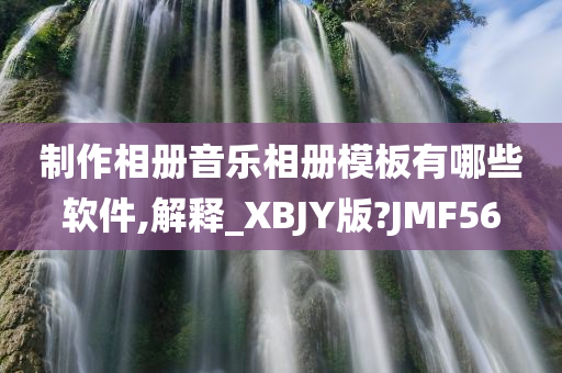 制作相册音乐相册模板有哪些软件,解释_XBJY版?JMF56