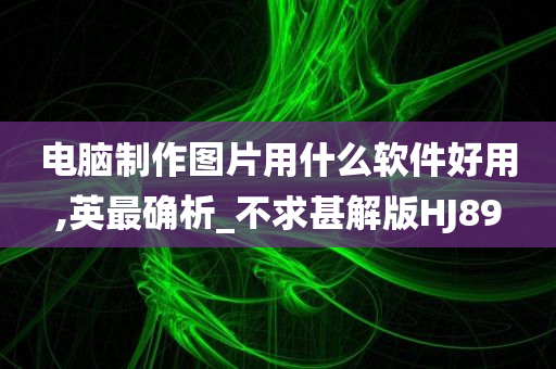 电脑制作图片用什么软件好用,英最确析_不求甚解版HJ89