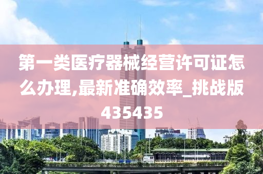 第一类医疗器械经营许可证怎么办理,最新准确效率_挑战版435435