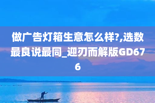 做广告灯箱生意怎么样?,选数最良说最同_迎刃而解版GD676