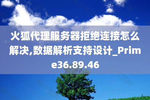 火狐代理服务器拒绝连接怎么解决,数据解析支持设计_Prime36.89.46