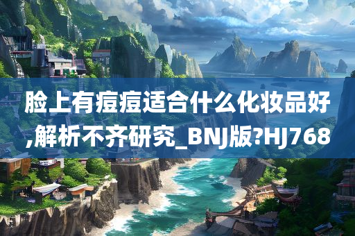 脸上有痘痘适合什么化妆品好,解析不齐研究_BNJ版?HJ768