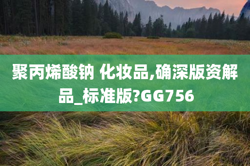 聚丙烯酸钠 化妆品,确深版资解品_标准版?GG756