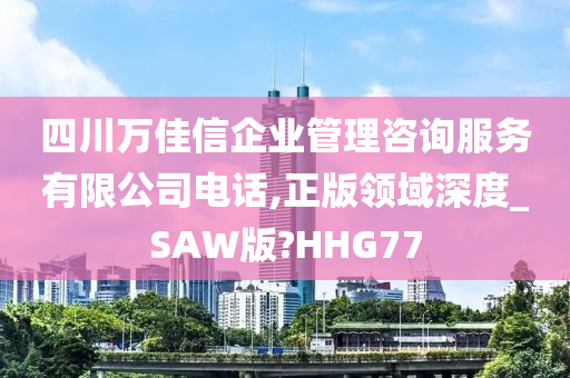 四川万佳信企业管理咨询服务有限公司电话,正版领域深度_SAW版?HHG77