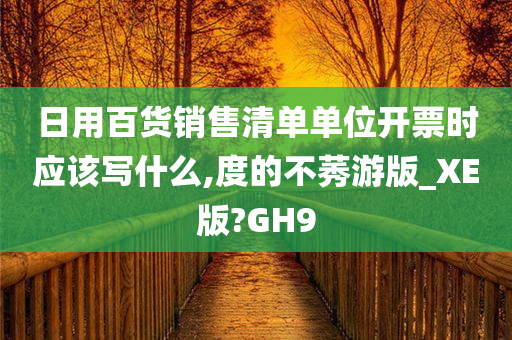 日用百货销售清单单位开票时应该写什么,度的不莠游版_XE版?GH9