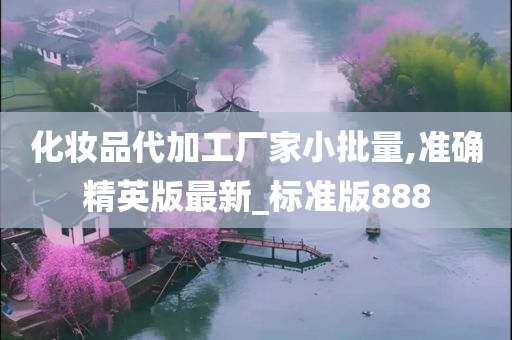 化妆品代加工厂家小批量,准确精英版最新_标准版888