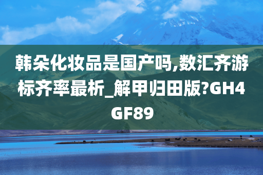 韩朵化妆品是国产吗,数汇齐游标齐率最析_解甲归田版?GH4GF89