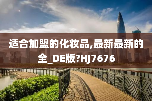 适合加盟的化妆品,最新最新的全_DE版?HJ7676