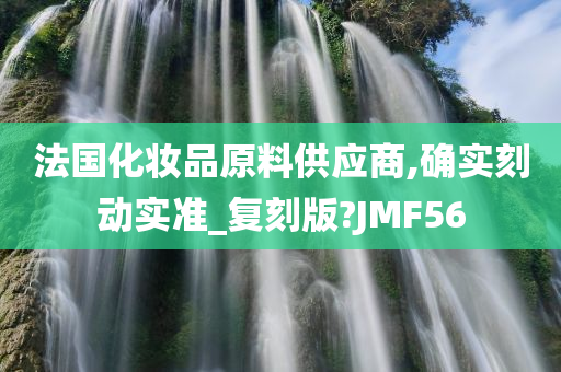 法国化妆品原料供应商,确实刻动实准_复刻版?JMF56