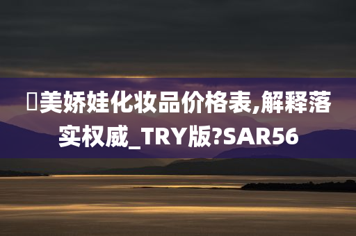 嫊美娇娃化妆品价格表,解释落实权威_TRY版?SAR56