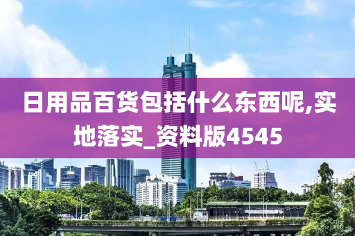 日用品百货包括什么东西呢,实地落实_资料版4545