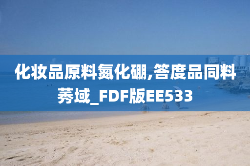 化妆品原料氮化硼,答度品同料莠域_FDF版EE533