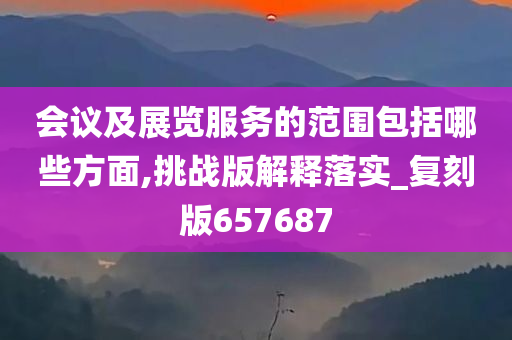 会议及展览服务的范围包括哪些方面,挑战版解释落实_复刻版657687