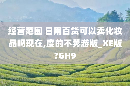 经营范围 日用百货可以卖化妆品吗现在,度的不莠游版_XE版?GH9