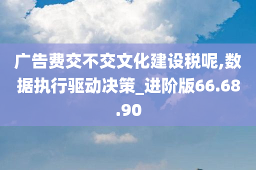 广告费交不交文化建设税呢,数据执行驱动决策_进阶版66.68.90