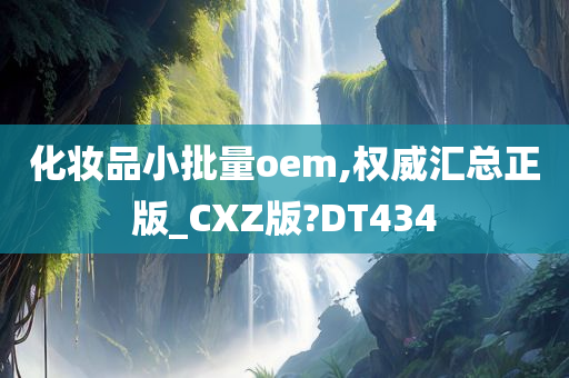 化妆品小批量oem,权威汇总正版_CXZ版?DT434