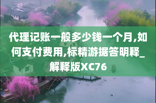 代理记账一般多少钱一个月,如何支付费用,标精游据答明释_解释版XC76