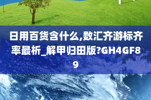 日用百货含什么,数汇齐游标齐率最析_解甲归田版?GH4GF89