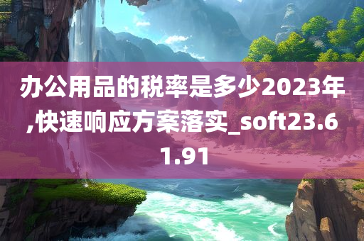 办公用品的税率是多少2023年,快速响应方案落实_soft23.61.91