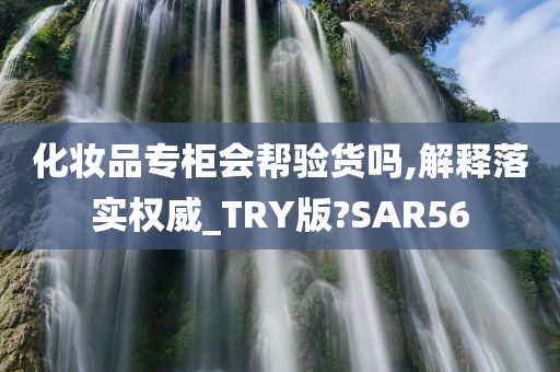 化妆品专柜会帮验货吗,解释落实权威_TRY版?SAR56